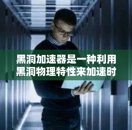 黑洞加速器是一种利用黑洞物理特性来加速时间或空间的科学工具。黑洞是一种引力极端强弱化的天体，其内部的引力场可以对周围的空间和时间产生显著影响。以下是几种可能的黑洞加速器模型及其原理