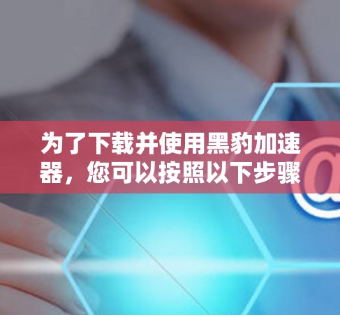 为了下载并使用黑豹加速器，您可以按照以下步骤进行