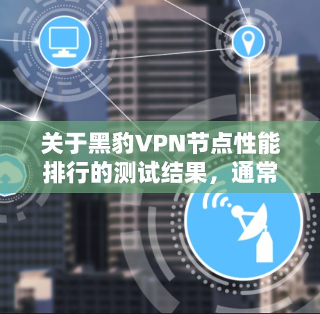 关于黑豹VPN节点性能排行的测试结果，通常会涉及以下几个方面