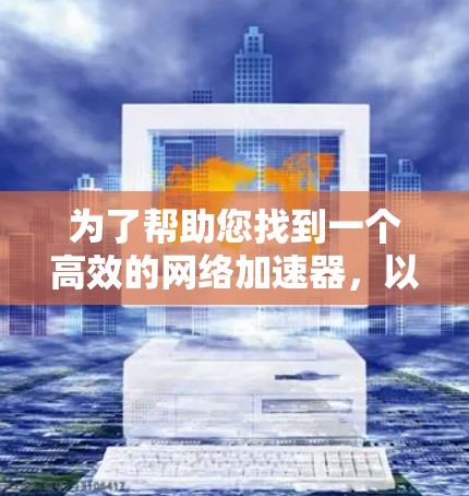 为了帮助您找到一个高效的网络加速器,以下是一些推荐的工具及其使用指南,适合不同需求的用户 为了帮助您找到一个高效的网络加速器,以下是一些推荐的工具及其使用指南,适合不同需求的用户
