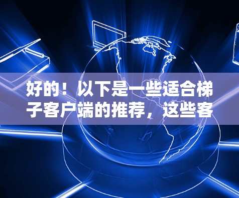 好的！以下是一些适合梯子客户端的推荐，这些客户端通常支持多设备、集成各种功能，帮助用户在梯子上操作和监控