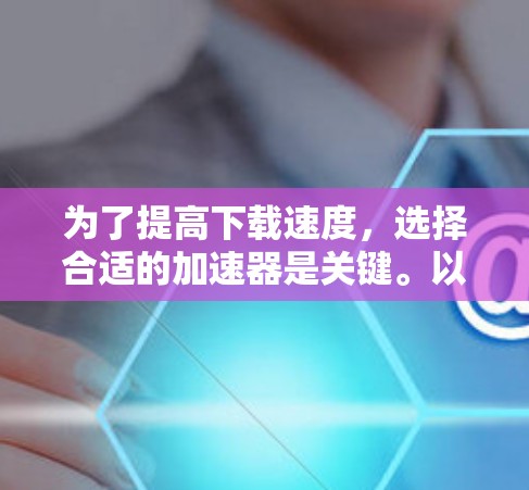 为了提高下载速度,选择合适的加速器是关键。以下是详细的步骤指南,帮助您选择和使用合适的加速器 为了提高下载速度,选择合适的加速器是关键。以下是详细的步骤指南,帮助您选择和使用合适的加速器