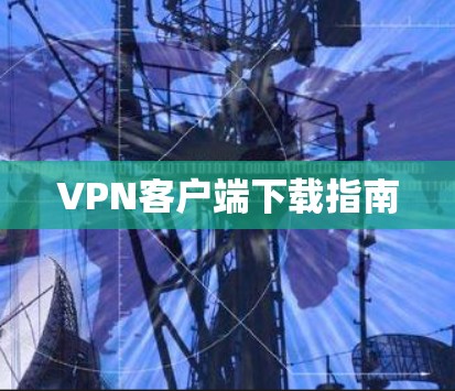 VPN客户端下载指南 VPN客户端下载指南