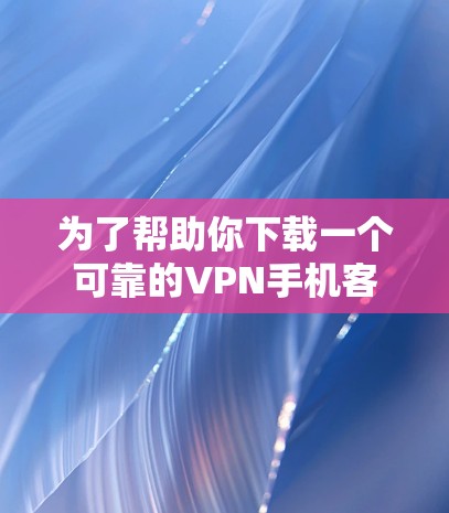 为了帮助你下载一个可靠的VPN手机客户端，以下是一些关键步骤和建议