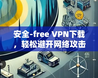 安全-free VPN下载,轻松避开网络攻击 安全-free VPN下载,轻松避开网络攻击