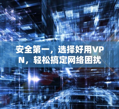 安全第一,选择好用VPN,轻松搞定网络困扰 安全第一,选择好用VPN,轻松搞定网络困扰
