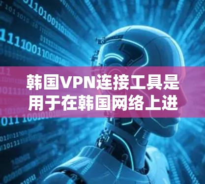 韩国VPN连接工具是用于在韩国网络上进行视频、直播等娱乐、放松等的软件服务。以下是几种主要的VPN连接工具及其使用方法