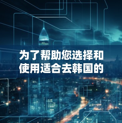 为了帮助您选择和使用适合去韩国的VPN,以下是分步骤的推荐和使用指南 为了帮助您选择和使用适合去韩国的VPN,以下是分步骤的推荐和使用指南