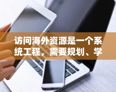 访问海外资源是一个系统工程,需要规划、学习、利用和优化多个方面。以下是一步步的建议 访问海外资源是一个系统工程,需要规划、学习、利用和优化多个方面。以下是一步步的建议