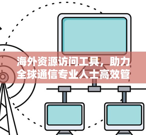 海外资源访问工具，助力全球通信专业人士高效管理