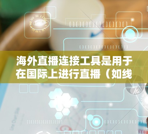 海外直播连接工具是用于在国际上进行直播（如线上直播、视频会议或直播带货）的软件或应用。以下是一些常见的海外直播连接工具及其特点