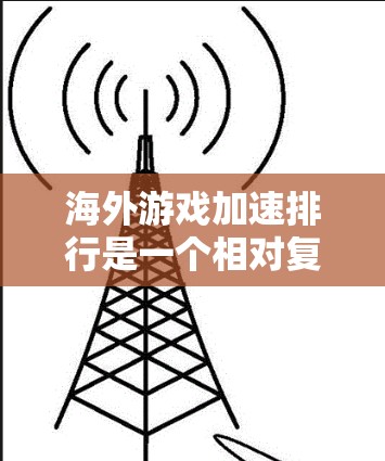 海外游戏加速排行是一个相对复杂的主题,因为它涉及到游戏的性能、平台、硬件配置以及用户的具体需求。以下是一些常见的海外游戏加速排行的指标和推荐 海外游戏加速排行是一个相对复杂的主题,因为它涉及到游戏的性能、平台、硬件配置以及用户的具体需求。以下是一些常见的海外游戏加速排行的指标和推荐