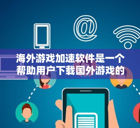 海外游戏加速软件是一个帮助用户下载国外游戏的工具，通常包括下载、安装和安装过程中的优化。以下是对海外游戏加速软件的详细总结