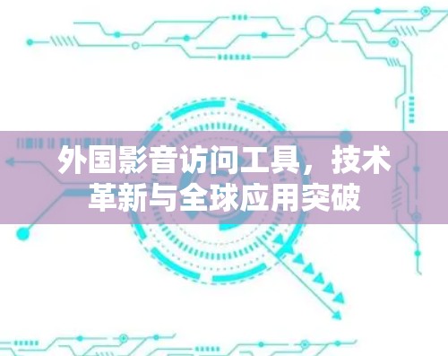 外国影音访问工具,技术革新与全球应用突破 外国影音访问工具,技术革新与全球应用突破