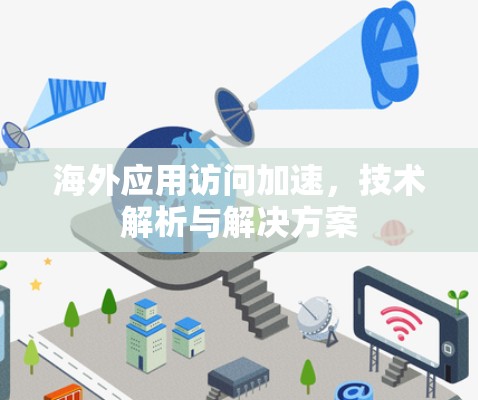 海外应用访问加速,技术解析与解决方案 海外应用访问加速,技术解析与解决方案