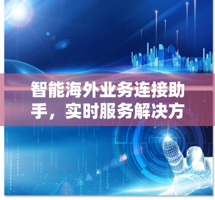 智能海外业务连接助手,实时服务解决方案 智能海外业务连接助手,实时服务解决方案