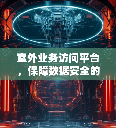 室外业务访问平台,保障数据安全的可靠解决方案 室外业务访问平台,保障数据安全的可靠解决方案