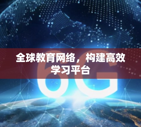 全球教育网络,构建高效学习平台 全球教育网络,构建高效学习平台
