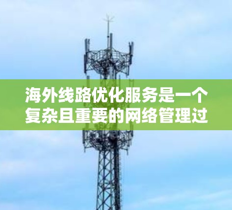 海外线路优化服务是一个复杂且重要的网络管理过程,旨在为客户提供高效的网络连接和数据转换服务。以下是对这个服务的详细说明,帮助客户做出明智的选择 海外线路优化服务是一个复杂且重要的网络管理过程,旨在为客户提供高效的网络连接和数据转换服务。以下是对这个服务的详细说明,帮助客户做出明智的选择