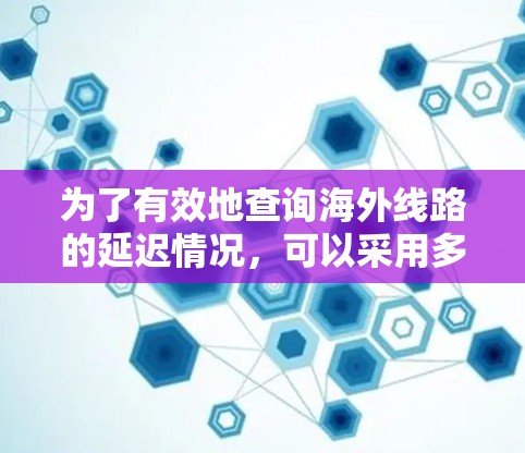 为了有效地查询海外线路的延迟情况，可以采用多种方法，结合网络工具、API服务、实时查询和当地客服等手段，以获得准确、全面的数据和解决方案。以下是总结和建议