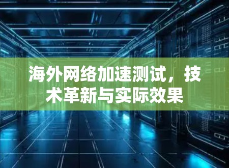 海外网络加速测试,技术革新与实际效果 海外网络加速测试,技术革新与实际效果