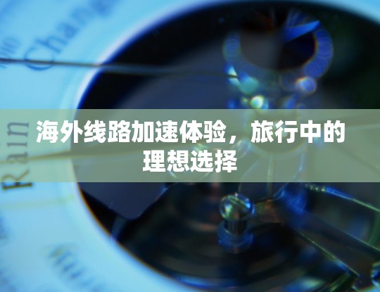 海外线路加速体验,旅行中的理想选择 海外线路加速体验,旅行中的理想选择
