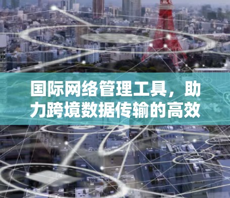 国际网络管理工具,助力跨境数据传输的高效保障 国际网络管理工具,助力跨境数据传输的高效保障