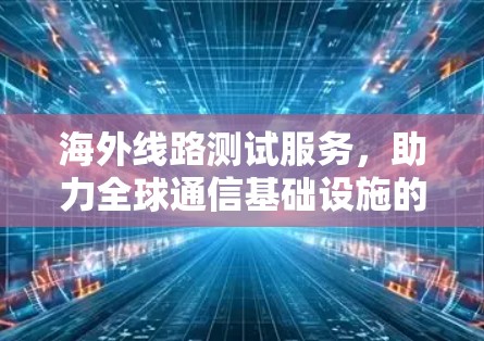 海外线路测试服务,助力全球通信基础设施的可持续发展 海外线路测试服务,助力全球通信基础设施的可持续发展