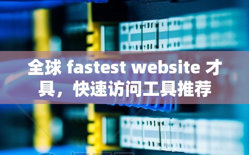 全球 fastest website 才具,快速访问工具推荐 全球 fastest website 才具,快速访问工具推荐