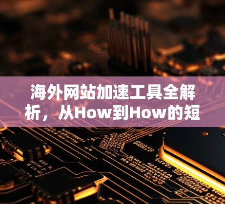 海外网站加速工具全解析,从How到How的短语设计 海外网站加速工具全解析,从How到How的短语设计