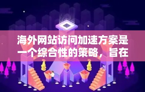 海外网站访问加速方案是一个综合性的策略，旨在提升网站的加载速度、提高访问体验，并优化网站内容以吸引更多用户。以下是一个详细解析，涵盖主要的方法和步骤