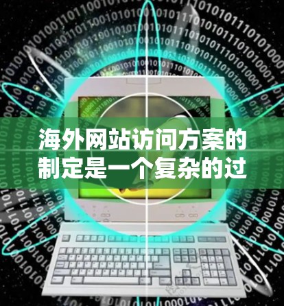 海外网站访问方案的制定是一个复杂的过程，需要考虑多个因素，以确保网站访问既高效又合规。以下是一个基于总体思路的海外网站访问方案框架