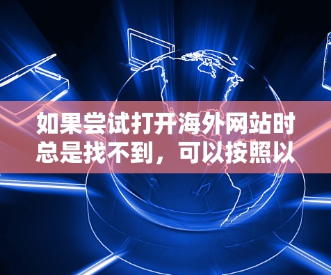 如果尝试打开海外网站时总是找不到，可以按照以下步骤逐步排查可能的问题