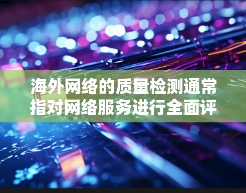 海外网络的质量检测通常指对网络服务进行全面评估,以确保其安全、稳定和可靠。以下是一些常见的质量检测方面的内容 海外网络的质量检测通常指对网络服务进行全面评估,以确保其安全、稳定和可靠。以下是一些常见的质量检测方面的内容