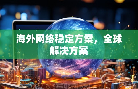 海外网络稳定方案,全球解决方案 海外网络稳定方案,全球解决方案