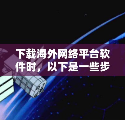 下载海外网络平台软件时，以下是一些步骤和建议