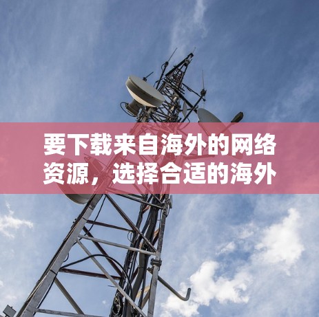 要下载来自海外的网络资源,选择合适的海外网络加速器是一个重要的步骤。以下是一些步骤性的建议,帮助你更好地进行选择和下载 要下载来自海外的网络资源,选择合适的海外网络加速器是一个重要的步骤。以下是一些步骤性的建议,帮助你更好地进行选择和下载