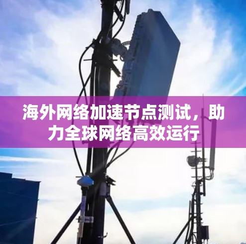 海外网络加速节点测试，助力全球网络高效运行