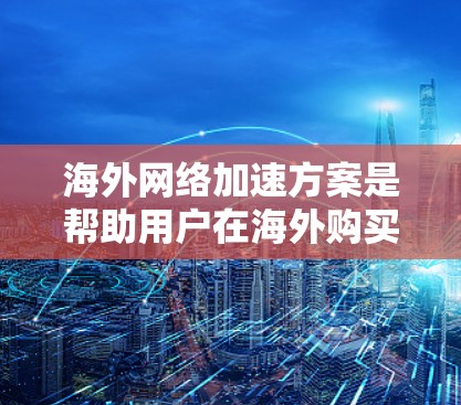 海外网络加速方案是帮助用户在海外购买或使用网络设备以更快捷地访问网络资源的技术。以下是一些常见的海外网络加速方案及其特点 海外网络加速方案是帮助用户在海外购买或使用网络设备以更快捷地访问网络资源的技术。以下是一些常见的海外网络加速方案及其特点
