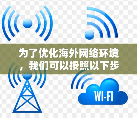 为了优化海外网络环境，我们可以按照以下步骤进行设计和实施