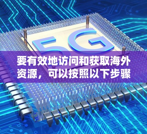 要有效地访问和获取海外资源,可以按照以下步骤进行 要有效地访问和获取海外资源,可以按照以下步骤进行