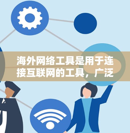 海外网络工具是用于连接互联网的工具，广泛应用于企业、个人以及远程办公等领域。以下是几种常见的海外网络工具及其功能比较，供你参考