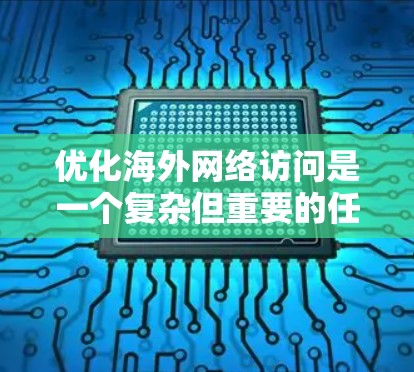 优化海外网络访问是一个复杂但重要的任务,涉及多个方面,以下是一个条理清晰的指南 优化海外网络访问是一个复杂但重要的任务,涉及多个方面,以下是一个条理清晰的指南