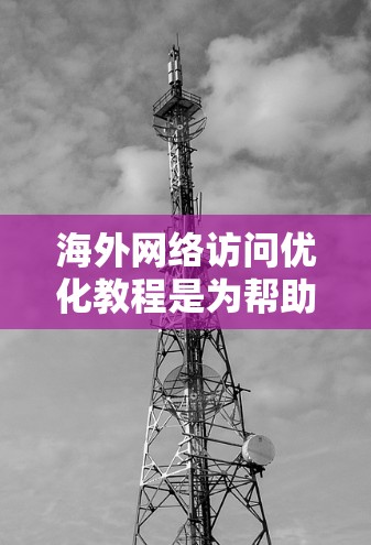 海外网络访问优化教程是为帮助您在国际化的环境中高效、安全地管理网络访问而提供的内容。以下是一些关键步骤和要点，您可以根据自己的具体情况进行调整和补充