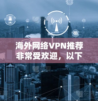 海外网络VPN推荐非常受欢迎,以下是几个常见的推荐服务,它们结合了安全性和价格优势,适合不同需求的用户 海外网络VPN推荐非常受欢迎,以下是几个常见的推荐服务,它们结合了安全性和价格优势,适合不同需求的用户