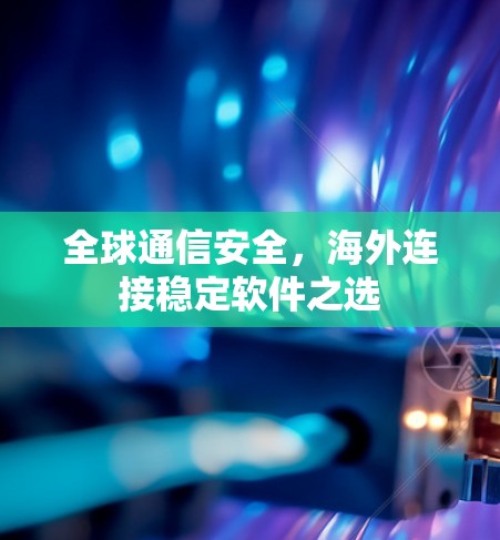 全球通信安全,海外连接稳定软件之选 全球通信安全,海外连接稳定软件之选