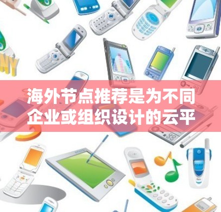 海外节点推荐是为不同企业或组织设计的云平台,旨在为外部协作、数据共享、云项目管理和数据安全等场景提供支持。以下是一些常见的海外节点推荐,涵盖主要的云平台和云服务 海外节点推荐是为不同企业或组织设计的云平台,旨在为外部协作、数据共享、云项目管理和数据安全等场景提供支持。以下是一些常见的海外节点推荐,涵盖主要的云平台和云服务