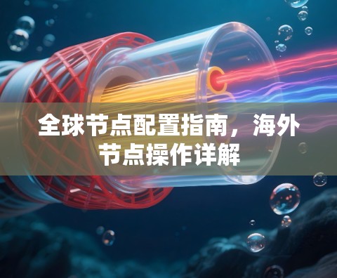 全球节点配置指南,海外节点操作详解 全球节点配置指南,海外节点操作详解