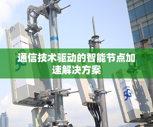通信技术驱动的智能节点加速解决方案 通信技术驱动的智能节点加速解决方案