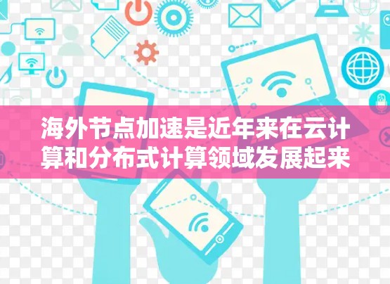海外节点加速是近年来在云计算和分布式计算领域发展起来的技术,它允许本地计算机通过连接到云端服务器来执行任务,而无需本地节点。以下是关于海外节点加速的详细总结 海外节点加速是近年来在云计算和分布式计算领域发展起来的技术,它允许本地计算机通过连接到云端服务器来执行任务,而无需本地节点。以下是关于海外节点加速的详细总结